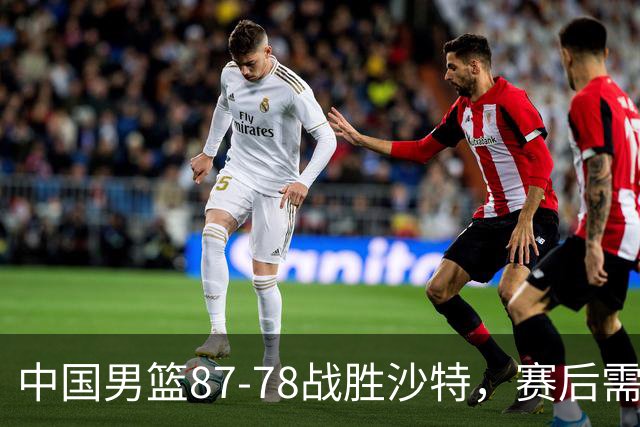 中国男篮87-78战胜沙特，赛后需反思的6大事实